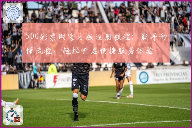 500彩票网官方版注册教程:新手秒懂流程,轻松开启便捷服务体验
