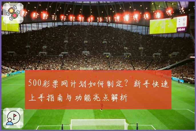 500彩票网计划如何制定？新手快速上手指南与功能亮点解析