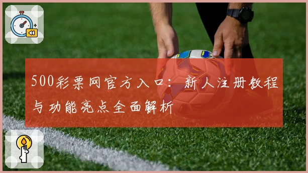 500彩票网官方入口：新人注册教程与功能亮点全面解析