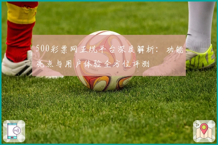 500彩票网正规平台深度解析：功能亮点与用户体验全方位评测