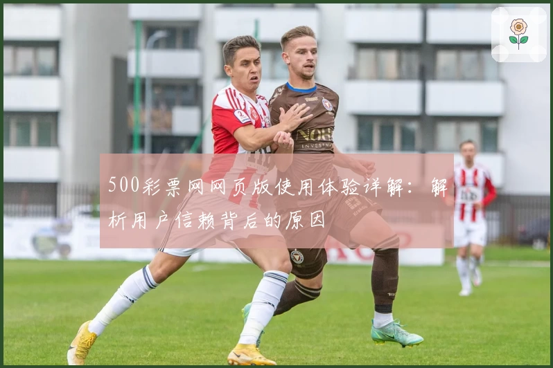 500彩票网网页版使用体验详解：解析用户信赖背后的原因