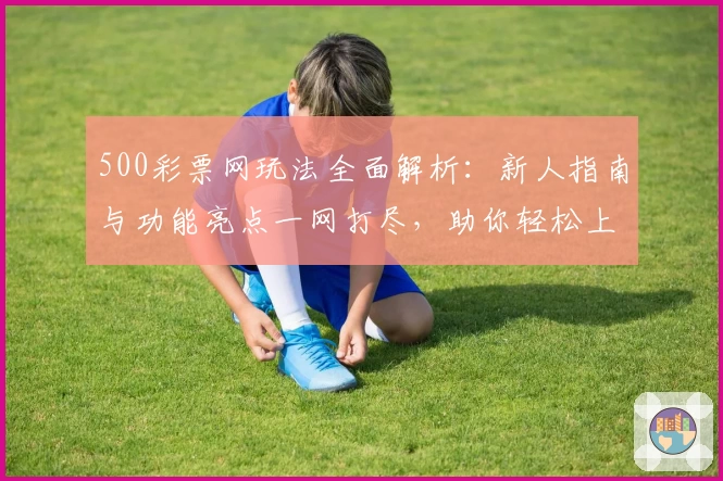 500彩票网玩法全面解析：新人指南与功能亮点一网打尽，助你轻松上手