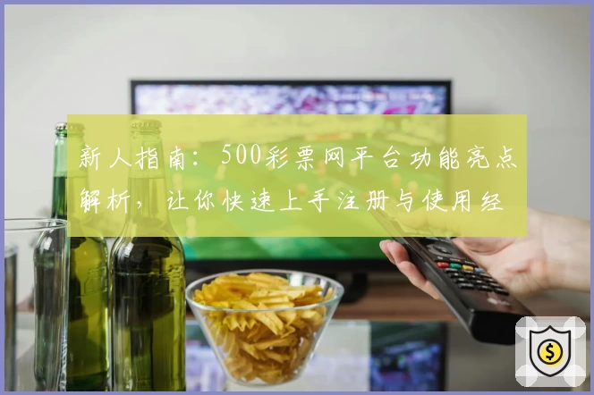 新人指南：500彩票网平台功能亮点解析，让你快速上手注册与使用经验分享