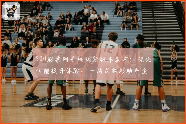 500彩票网手机端新版本发布：优化性能提升体验，一站式购彩助手全攻略