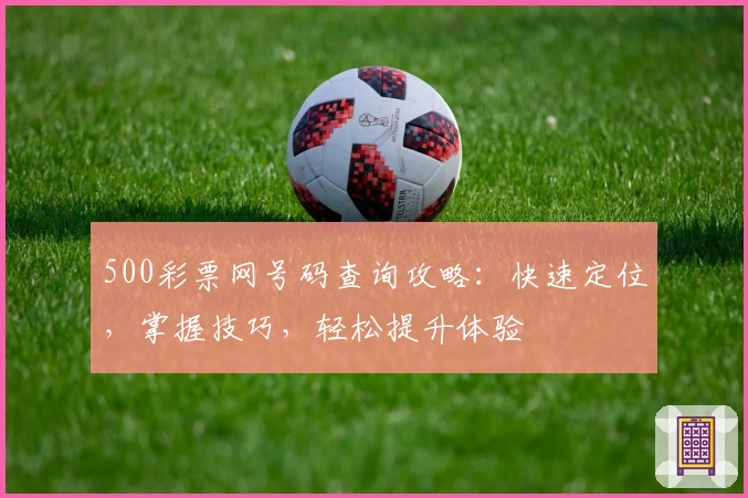500彩票网号码查询攻略:快速定位,掌握技巧,轻松提升体验