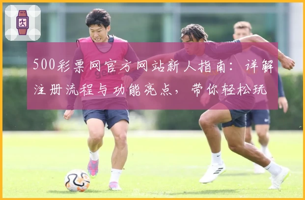 500彩票网官方网站新人指南：详解注册流程与功能亮点，带你轻松玩转平台