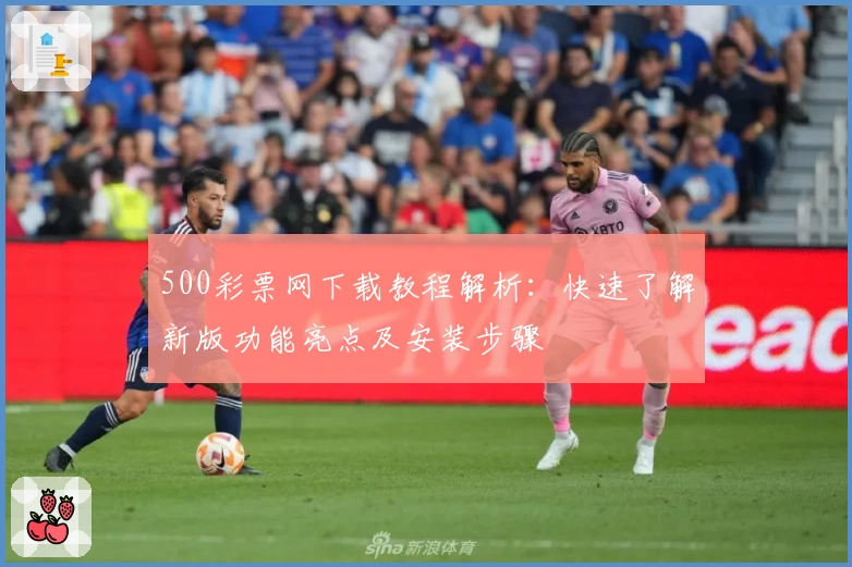 500彩票网下载教程解析：快速了解新版功能亮点及安装步骤