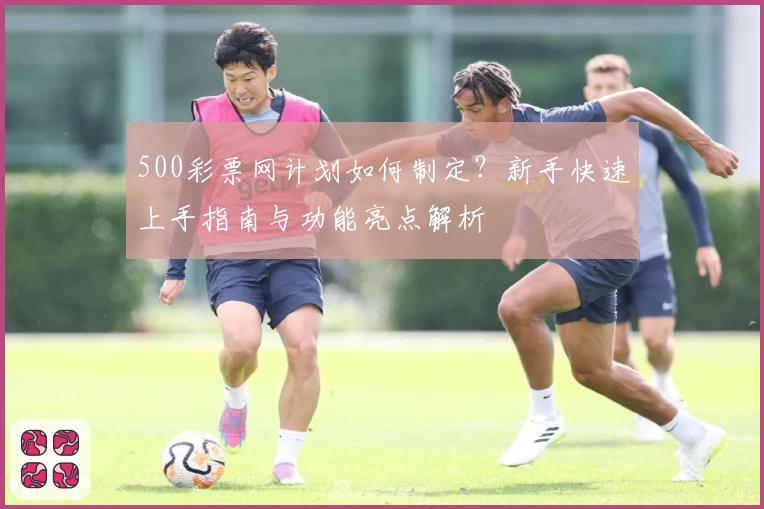 500彩票网计划如何制定？新手快速上手指南与功能亮点解析