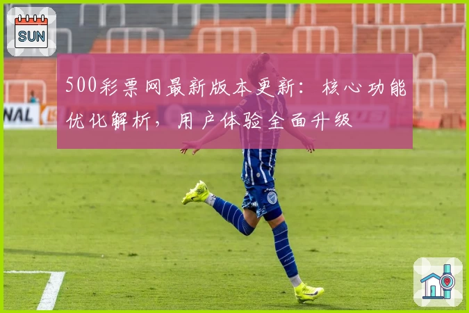 500彩票网最新版本更新：核心功能优化解析，用户体验全面升级