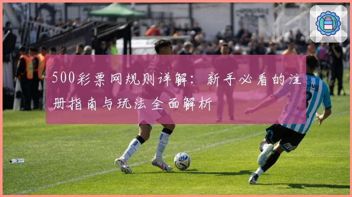 500彩票网规则详解：新手必看的注册指南与玩法全面解析