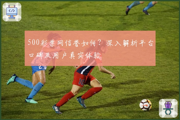 500彩票网信誉如何？深入解析平台口碑及用户真实体验