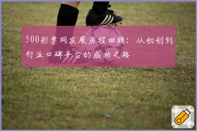 500彩票网发展历程回顾:从初创到行业口碑平台的成功之路