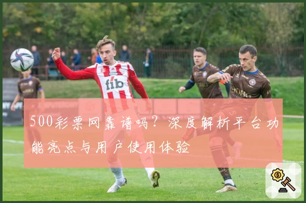 500彩票网靠谱吗？深度解析平台功能亮点与用户使用体验