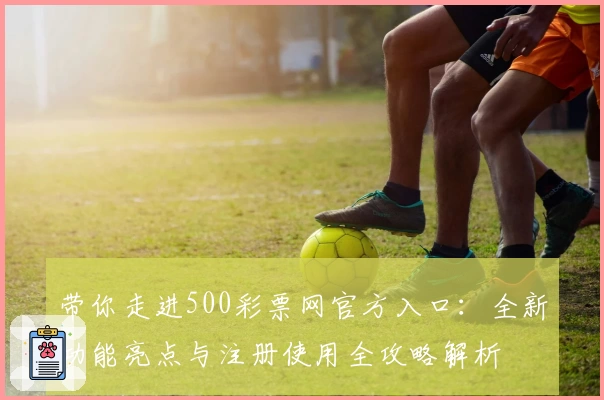 带你走进500彩票网官方入口：全新功能亮点与注册使用全攻略解析