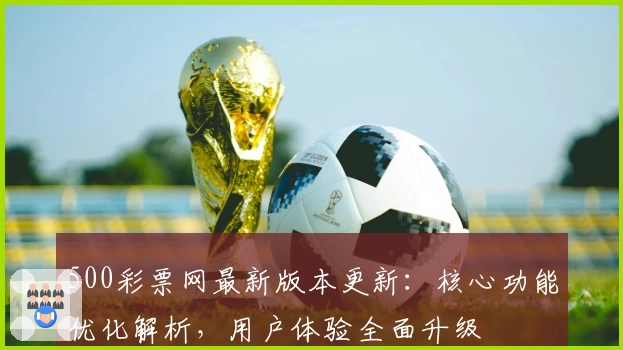500彩票网最新版本更新：核心功能优化解析，用户体验全面升级