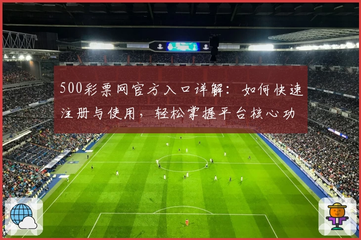 500彩票网官方入口详解:如何快速注册与使用,轻松掌握平台核心功能亮点