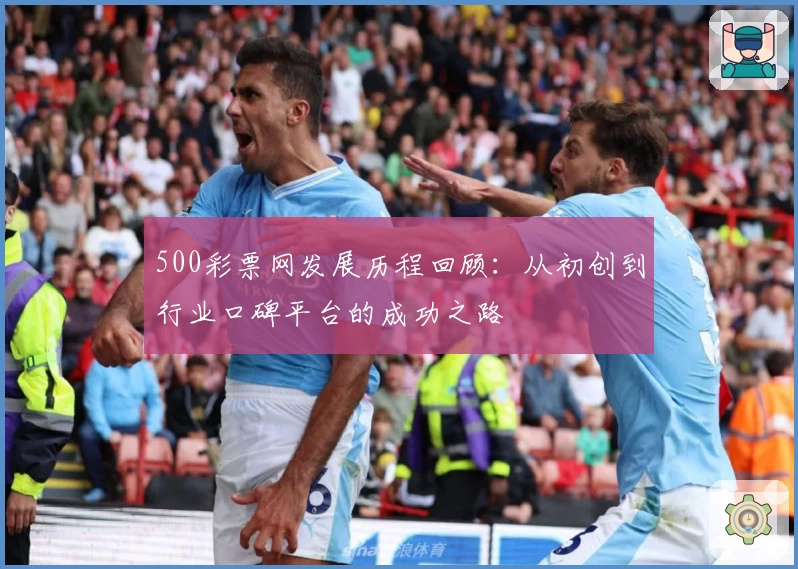 500彩票网发展历程回顾：从初创到行业口碑平台的成功之路