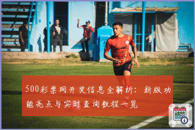 500彩票网开奖信息全解析:新版功能亮点与实时查询教程一览