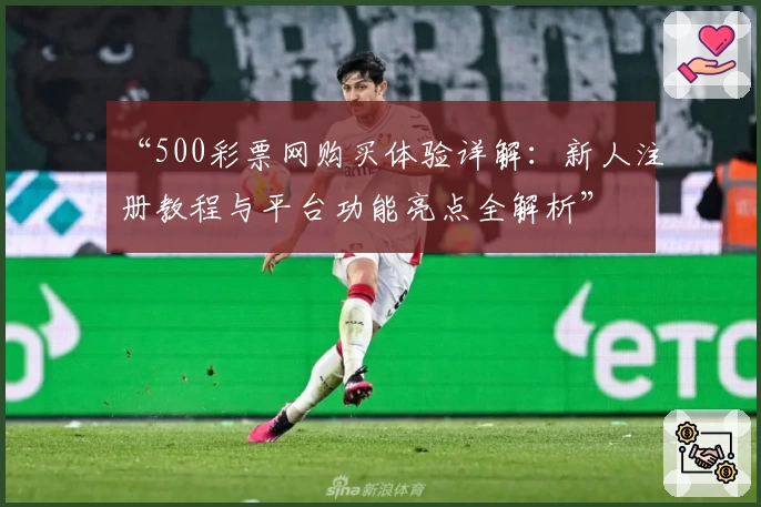 “500彩票网购买体验详解:新人注册教程与平台功能亮点全解析”