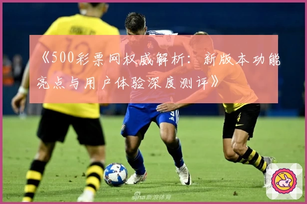 《500彩票网权威解析：新版本功能亮点与用户体验深度测评》