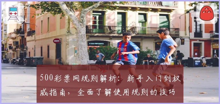 500彩票网规则解析:新手入门到权威指南,全面了解使用规则的技巧与注意事项