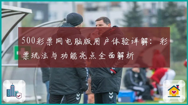 500彩票网电脑版用户体验详解：彩票玩法与功能亮点全面解析