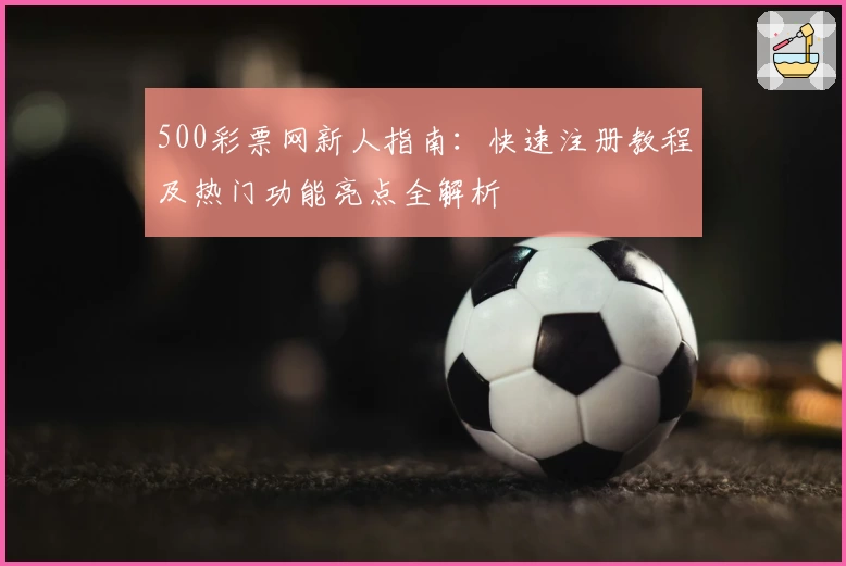 500彩票网新人指南：快速注册教程及热门功能亮点全解析