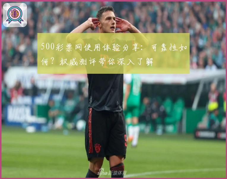 500彩票网使用体验分享：可靠性如何？权威测评带你深入了解