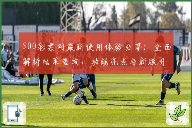 500彩票网最新使用体验分享：全面解析结果查询、功能亮点与新版升级攻略