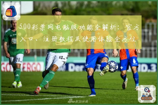 500彩票网电脑版功能全解析：官方入口、注册教程及使用体验全方位测评