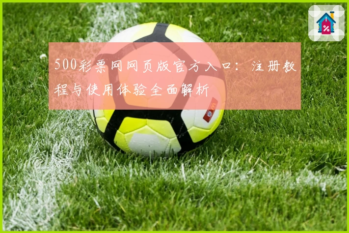 500彩票网网页版官方入口：注册教程与使用体验全面解析