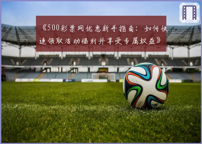 《500彩票网优惠新手指南：如何快速领取活动福利并享受专属权益》