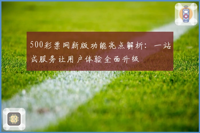 500彩票网新版功能亮点解析：一站式服务让用户体验全面升级