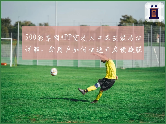 500彩票网APP官方入口及安装方法详解，新用户如何快速开启便捷服务