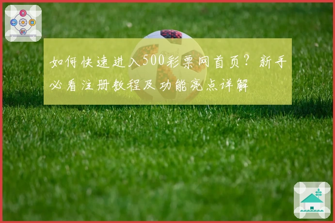 如何快速进入500彩票网首页？新手必看注册教程及功能亮点详解
