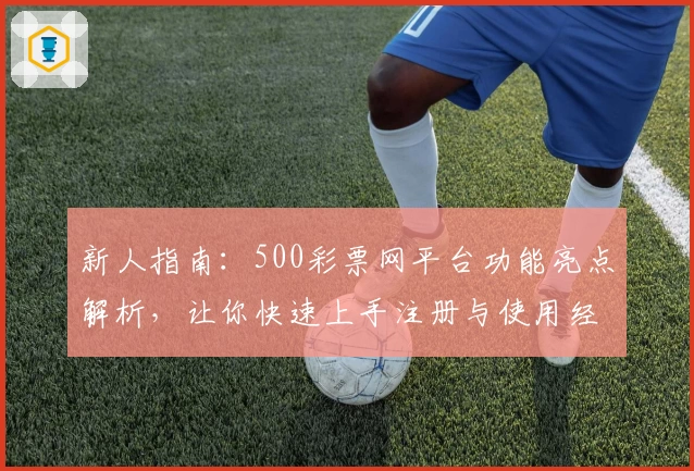 新人指南:500彩票网平台功能亮点解析,让你快速上手注册与使用经验分享