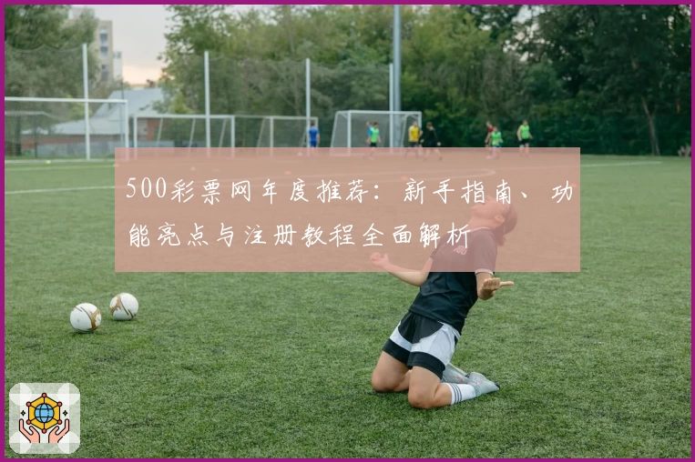 500彩票网年度推荐：新手指南、功能亮点与注册教程全面解析