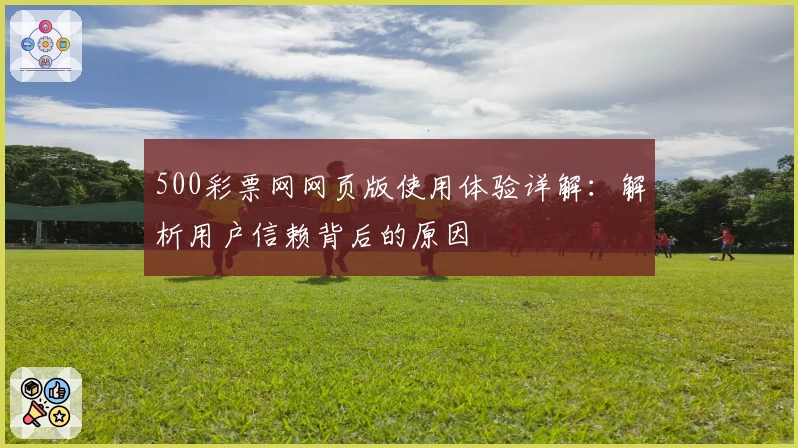 500彩票网网页版使用体验详解：解析用户信赖背后的原因