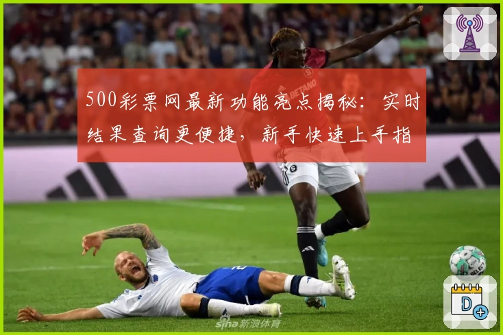 500彩票网最新功能亮点揭秘：实时结果查询更便捷，新手快速上手指南