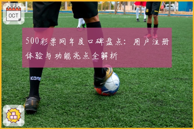 500彩票网年度口碑盘点：用户注册体验与功能亮点全解析