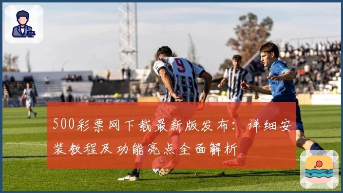 500彩票网下载最新版发布：详细安装教程及功能亮点全面解析