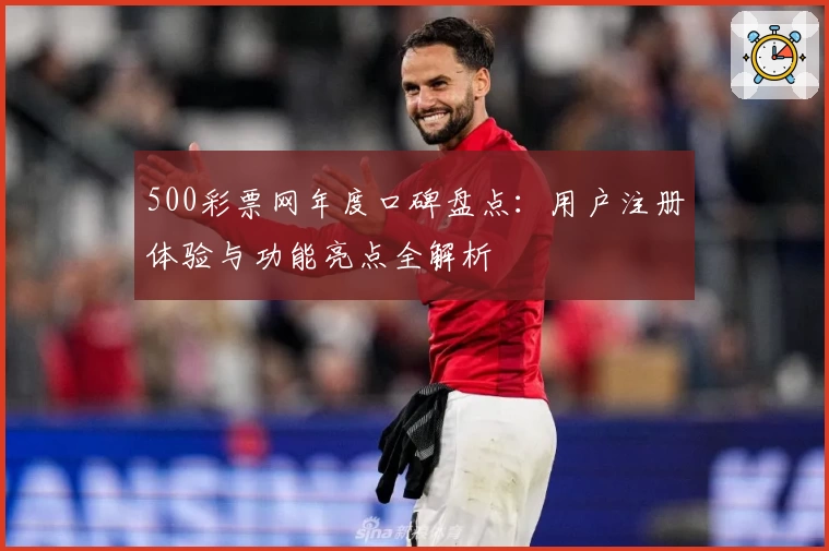 500彩票网年度口碑盘点：用户注册体验与功能亮点全解析